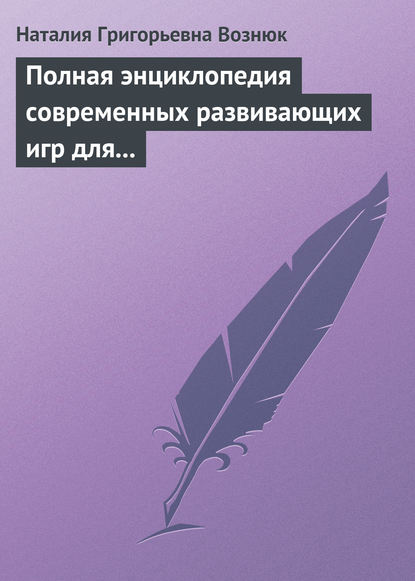 Книга Наталия Григорьевна Вознюк Полная энциклопедия современных развивающих игр для детей. От рождения до 12 лет