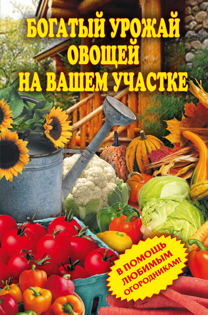 Книга Светлана Олеговна Чебаева Богатый урожай овощей на вашем участке. В помощь любимым огородникам!