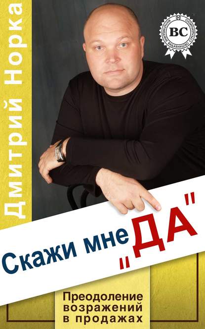 Книга Дмитрий Норка, Дмитрий Иванович Норка Скажи мне «ДА». Преодоление возражений в продажах