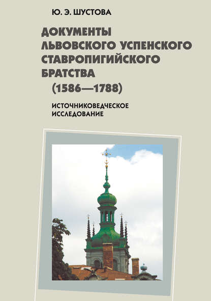 Книга Юлия Эдуардовна Шустова Документы Львовского Успенского Ставропигийского братства (1586-1788): источниковедческое исследование