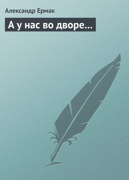 Книга Александр Ермак, Александр Николаевич Ермак А у нас во дворе…