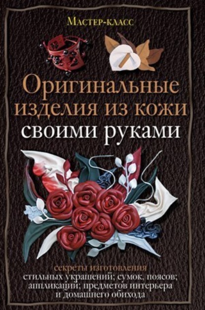 Книга Александра Клюшина, Александра Станиславовна Клюшина Оригинальные изделия из кожи своими руками. Секреты изготовления