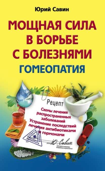 Книга Юрий Анатольевич Савин Мощная сила в борьбе с болезнями. Гомеопатия. Схемы лечения распространенных заболеваний. Устранение последствий лечения антибиотиками и гормонами