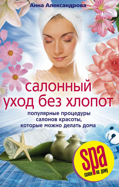 Книга Анна Александровна Александрова Салонный уход без хлопот. Популярные процедуры салонов красоты, которые можно делать дома