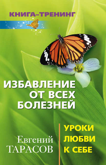 Книга Евгений Тарасов, Евгений Александрович Тарасов Избавление от всех болезней. Уроки любви к себе