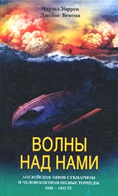 Книга Джеймс Бенсон, Чарльз Уоррен, Е. Б. Поспелова Волны над нами. Английские мини-субмарины и человекоуправляемые торпеды. 1939-1945