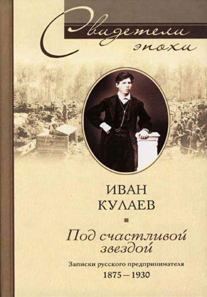 Книга Иван Васильевич Кулаев Под счастливой звездой. Записки русского предпринимателя. 1875-1930