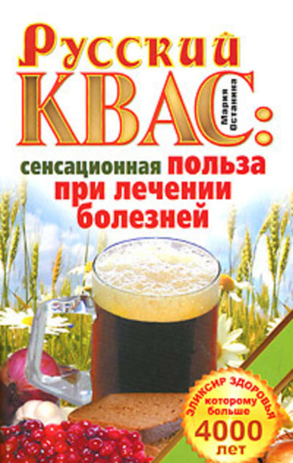 Книга Мария Останина Русский квас. Сенсационная польза при лечении болезней. Эликсир здоровья, которому больше 4000 лет