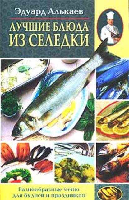 Книга Эдуард Николаевич Алькаев Лучшие блюда из селедки. Разнообразные меню для будней и праздников