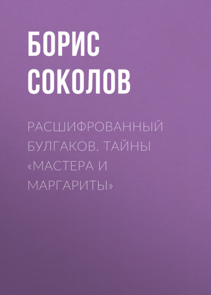 Книга Борис Соколов, Борис Вадимович Соколов Расшифрованный Булгаков. Тайны «Мастера и Маргариты»