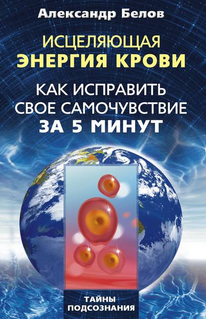 Книга Александр Белов, Александр Иванович Белов Исцеляющая энергия крови. Как исправить свое самочувствие за 5 минут