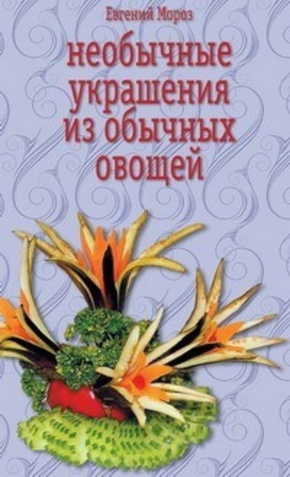 Книга Евгений Мороз, Евгений Владимирович Мороз Необычные украшения из обычных овощей