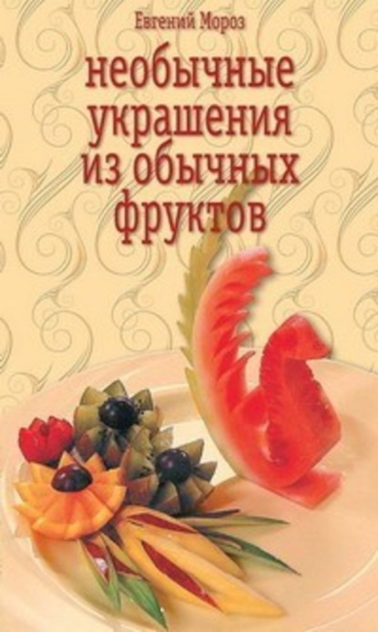 Книга Евгений Мороз, Евгений Владимирович Мороз Необычные украшения из обычных фруктов