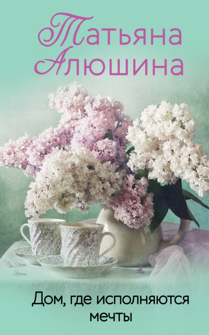 Книга Татьяна Александровна Алюшина, Татьяна Алюшина Дом, где исполняются мечты
