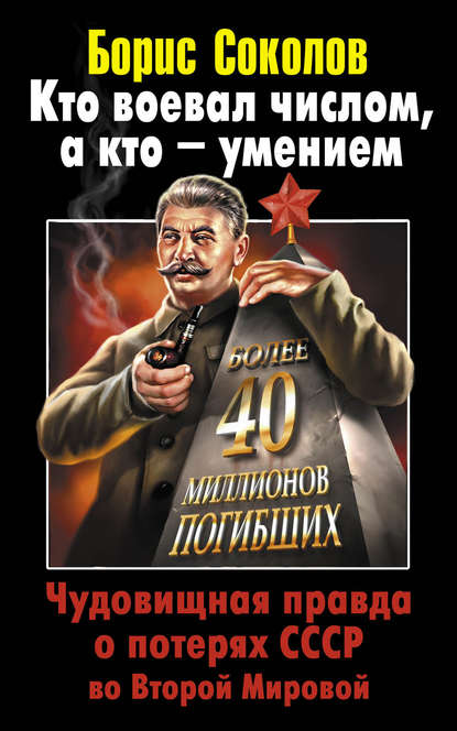 Книга Борис Соколов, Борис Вадимович Соколов Кто воевал числом, а кто – умением. Чудовищная правда о потерях СССР во Второй Мировой
