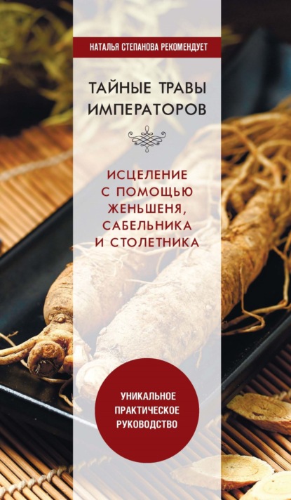 Книга Юлия Николаевна Николаева Тайные травы императоров. Излечение с помощью женьшеня, сабельника и столетника. Уникальное практическое руководство