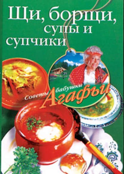 Книга Агафья Звонарева, Агафья Тихоновна Звонарева Щи, борщи, супы и супчики