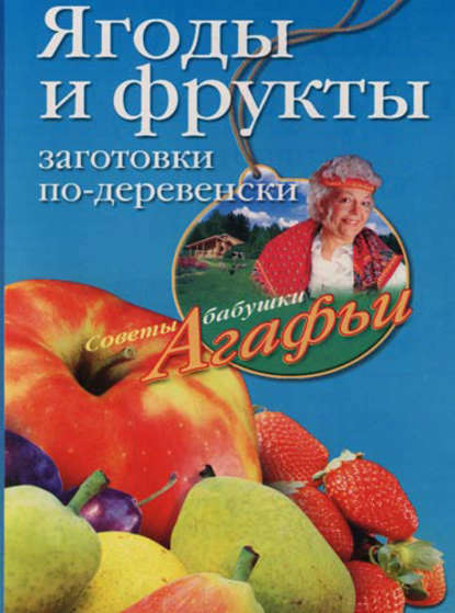 Книга Агафья Звонарева, Агафья Тихоновна Звонарева Ягоды и фрукты. Заготовки по-деревенски
