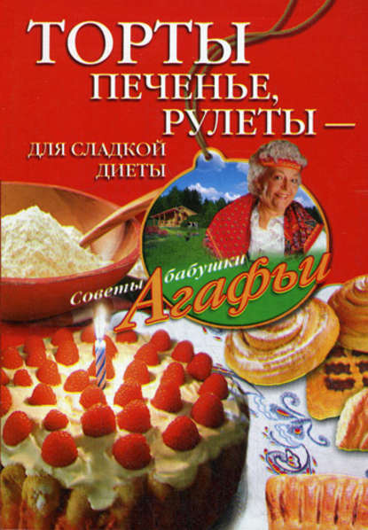 Книга Агафья Звонарева, Агафья Тихоновна Звонарева Торты, печенье, рулеты – для сладкой диеты