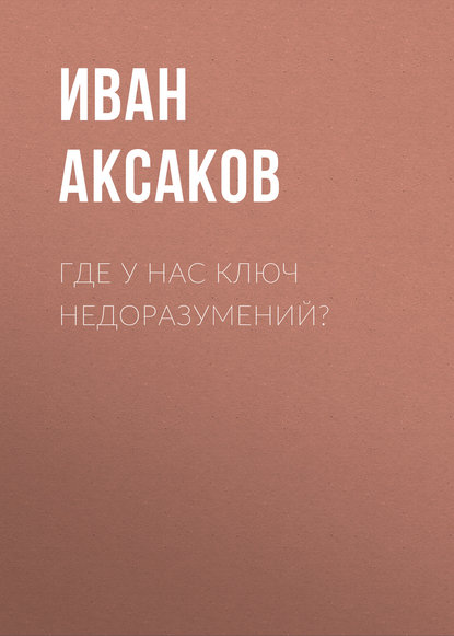 Книга Иван Аксаков, Иван Сергеевич Аксаков Где у нас ключ недоразумений?