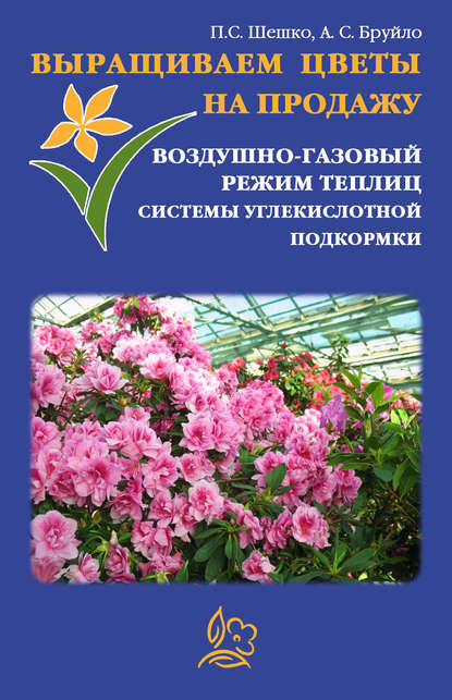 Книга Павел Шешко, А. С. Бруйло Выращиваем цветы на продажу. Воздушно-газовый режим теплиц. Системы углекислотной подкормки
