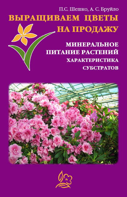 Книга Павел Шешко, А. С. Бруйло Выращиваем цветы на продажу. Минеральное питание растений. Характеристика субстратов