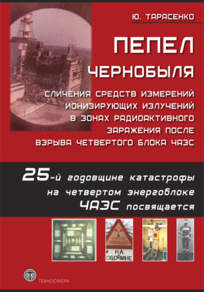 Книга Юрий Николаевич Тарасенко, Юрий Тарасенко Пепел Чернобыля. Сличения средств измерений ионизирующих излучений в зонах радиоактивного заражения после взрыва четвертого блока ЧАЭС