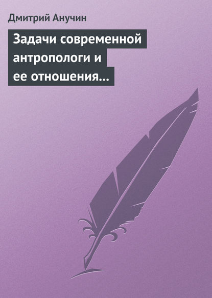 Книга Дмитрий Николаевич Анучин, Дмитрий Анучин Задачи современной антропологи и ее отношения к другим наукам