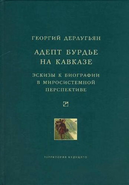 Книга Георгий Дерлугьян, Георгий Матвеевич Дерлугьян Адепт Бурдье на Кавказе: Эскизы к биографии в миросистемной перспективе