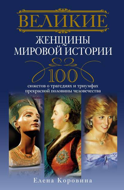 Книга Елена Коровина, Елена Анатольевна Коровина Великие женщины мировой истории. 100 сюжетов о трагедиях и триумфах прекрасной половины человечества