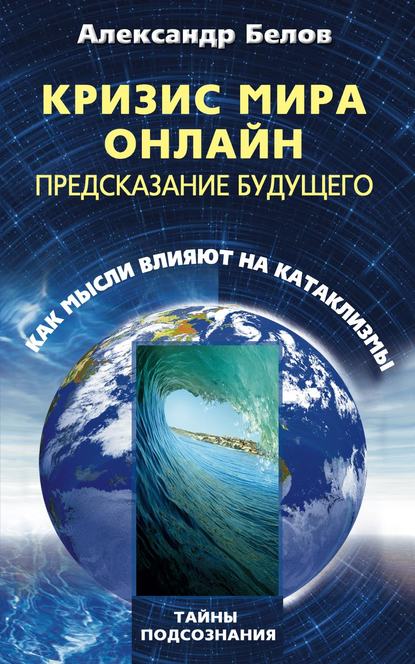 Книга Александр Белов, Александр Иванович Белов Кризис мира онлайн. Предсказание будущего. Как мысли влияют на катаклизмы