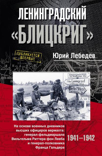 Книга Ю. М. Лебедев, Юрий М. Лебедев Ленинградский «Блицкриг». На основе военных дневников высших офицеров вермахта генерал-фельдмаршала Вильгельма Риттера фон Лееба и генерал-полковника Франца Гальдера