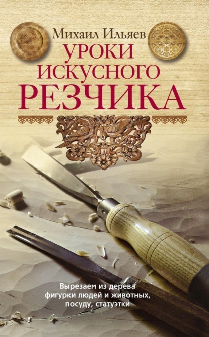 Книга Михаил Давыдович Ильяев, Михаил Ильяев Уроки искусного резчика. Вырезаем из дерева фигурки людей и животных, посуду, статуэтки