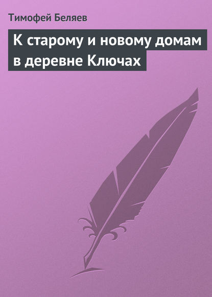 Книга Тимофей Савельевич Беляев, Тимофей Беляев К старому и новому домам в деревне Ключах