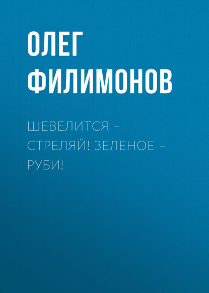 Книга Олег Филимонов, Олег Анатольевич Филимонов Шевелится – стреляй! Зеленое – руби!
