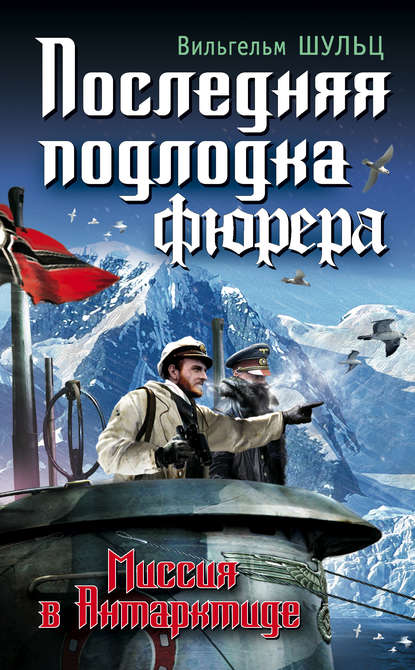 Книга Вильгельм Шульц, Михаил Михайлович Сарбучев Последняя подлодка фюрера. Миссия в Антарктиде