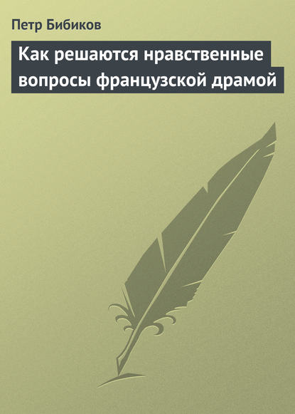 Книга Петр Алексеевич Бибиков, Петр Бибиков Как решаются нравственные вопросы французской драмой