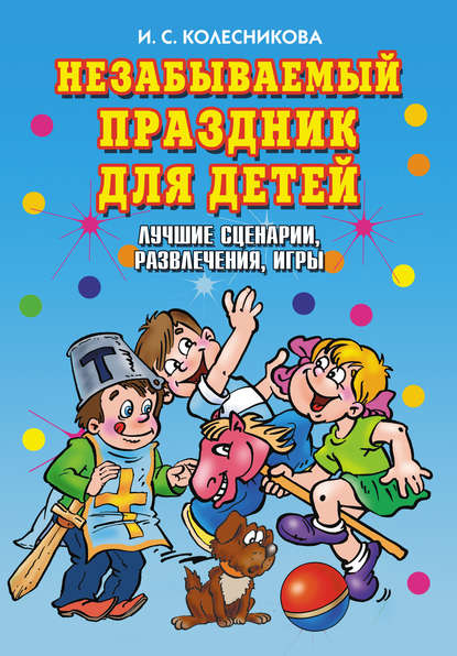 Книга Ирина Сергеевна Колесникова Незабываемый праздник для детей. Лучшие сценарии, развлечения, игры