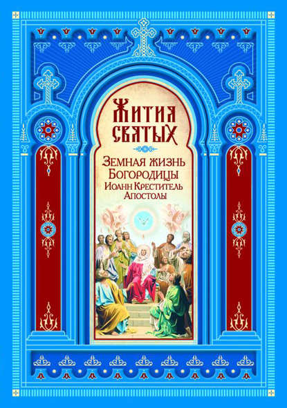 Книга Максим Г. Калинин Жития святых. Земная жизнь Пресвятой Богородицы. Пророк, Предтеча и Креститель Господень Иоанн. Апостолы Христовы