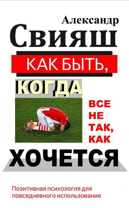 Книга Александр Свияш, Александр Григорьевич Свияш Как быть, когда все не так, как хочется