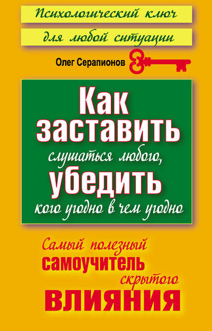 Книга Олег Серапионов Как заставить слушаться любого, убедить кого угодно в чем угодно. Самый полезный самоучитель скрытого влияния