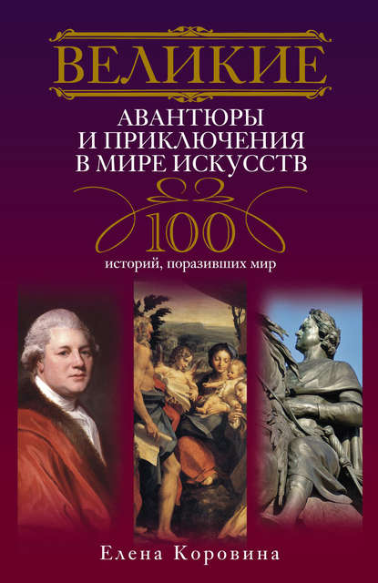 Книга Елена Коровина, Елена Анатольевна Коровина Великие авантюры и приключения в мире искусств. 100 историй, поразивших мир