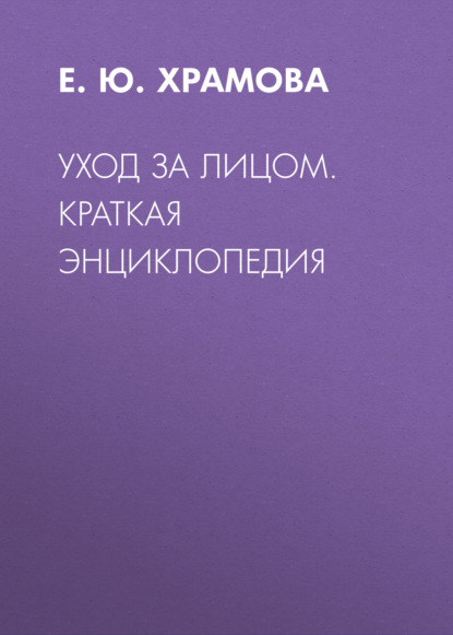 Книга Елена Юрьевна Храмова, Е. Ю. Храмова Уход за лицом. Краткая энциклопедия
