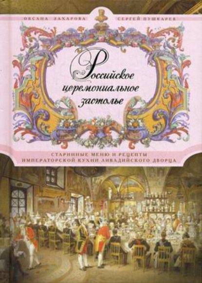 Книга Оксана Захарова, Оксана Юрьевна Захарова, Сергей Николаевич Пушкарев Российское церемониальное застолье. Старинные меню и рецепты императорской кухни Ливадийского дворца