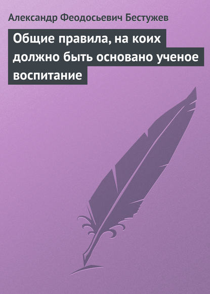 Книга Александр Феодосьевич Бестужев Общие правила, на коих должно быть основано ученое воспитание