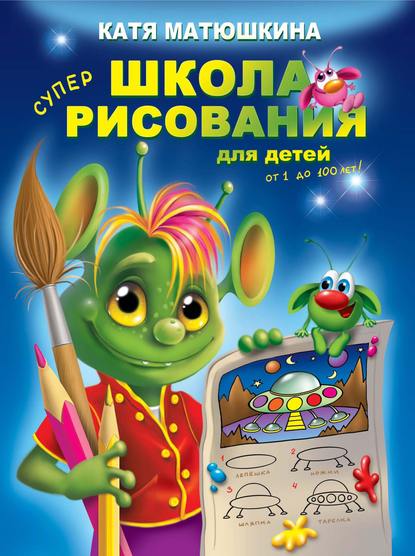Книга Катя Матюшкина, Екатерина Александровна Матюшкина Школа рисования для детей от 1 до 100 лет