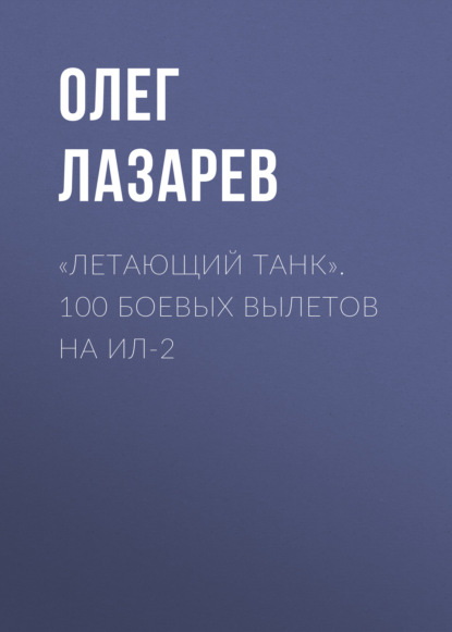 Книга Олег Лазарев, Олег Васильевич Лазарев «Летающий танк». 100 боевых вылетов на Ил-2