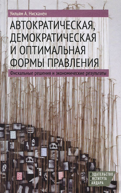 Книга Уильям А. Нисканен, Антон Соболев, Артос Саркисянц Автократическая, демократическая и оптимальная формы правления. Фискальные решения и экономические результаты