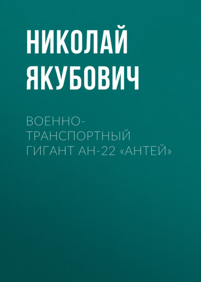 Книга Николай Васильевич Якубович, Николай Якубович Военно-транспортный гигант Ан-22 «Антей»
