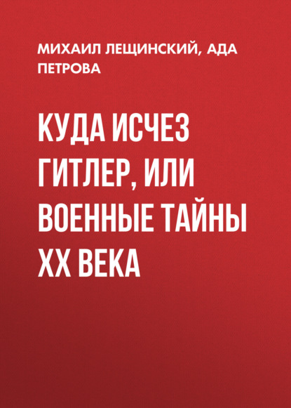 Книга Михаил Лещинский, Михаил Борисович Лещинский, Ада Викторовна Петрова Куда исчез Гитлер, или Военные тайны ХХ века